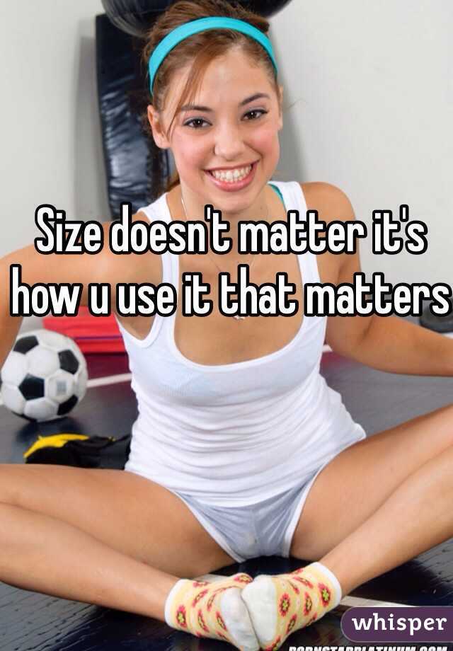 Size doesn't matter it's how u use it that matters 
