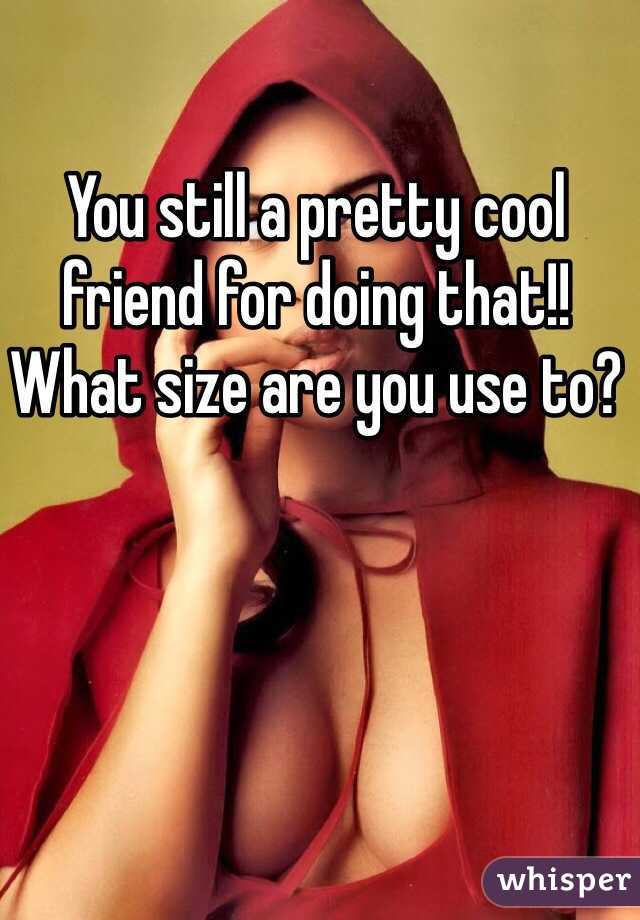 You still a pretty cool friend for doing that!! What size are you use to? 