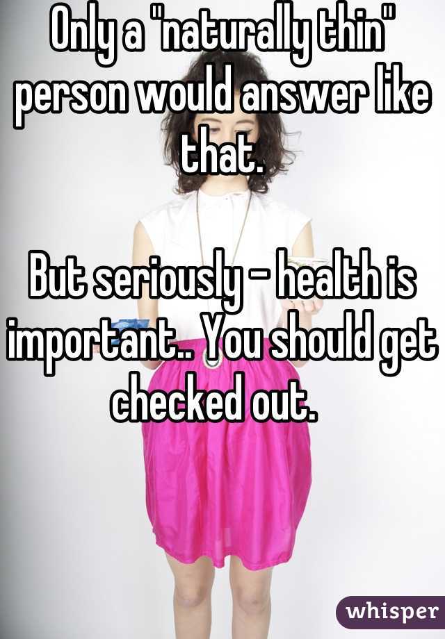 Only a "naturally thin" person would answer like that.

But seriously - health is important.. You should get checked out.  
