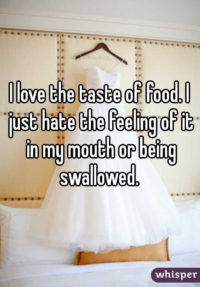 I love the taste of food. I just hate the feeling of it in my mouth or being swallowed. 