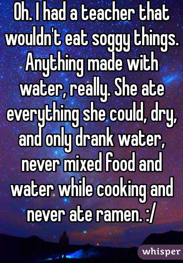 Oh. I had a teacher that wouldn't eat soggy things. Anything made with water, really. She ate everything she could, dry, and only drank water, never mixed food and water while cooking and never ate ramen. :/
