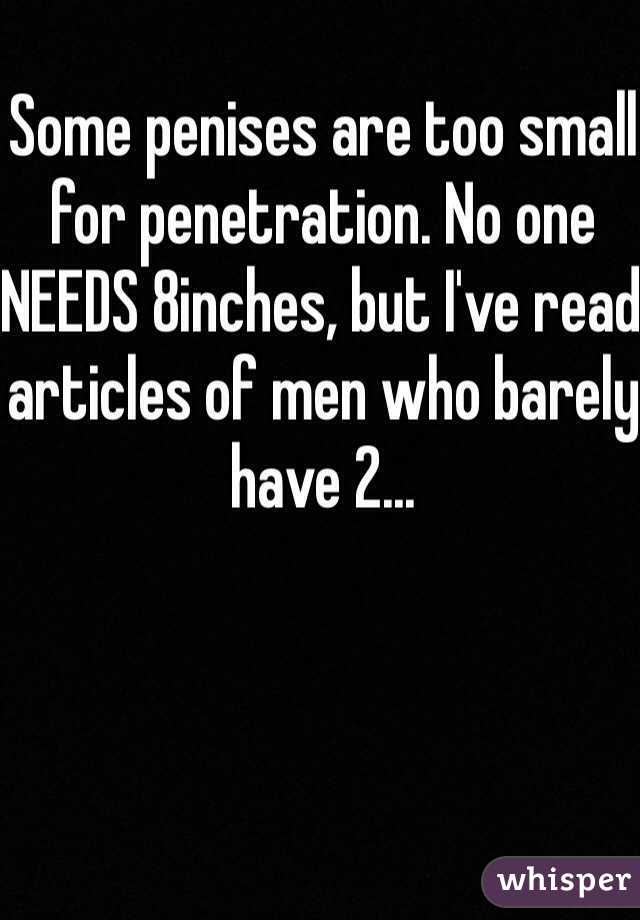 Some penises are too small for penetration. No one NEEDS 8inches, but I've read articles of men who barely have 2...