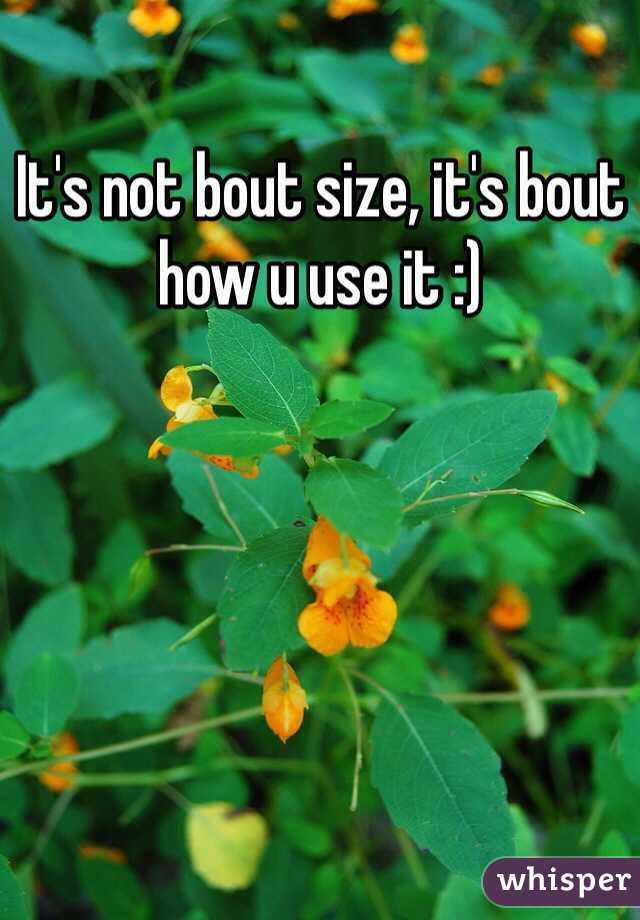 It's not bout size, it's bout how u use it :)