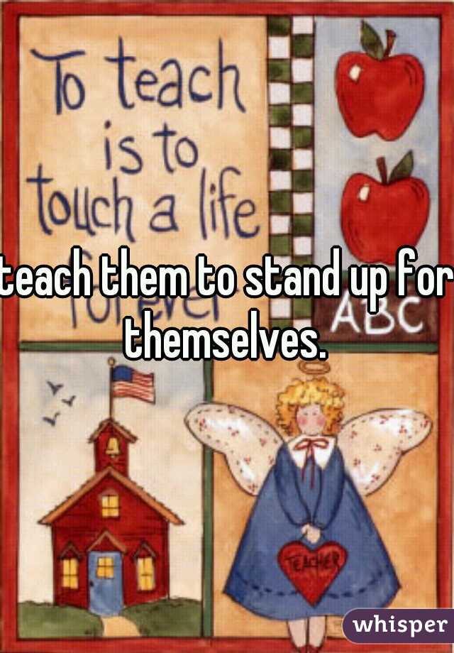 teach them to stand up for themselves. 