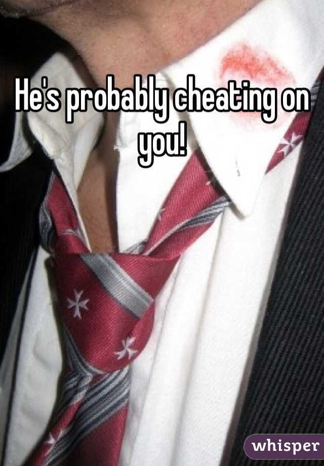 He's probably cheating on you!