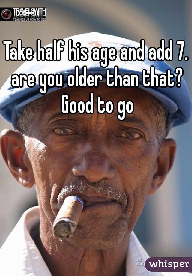 Take half his age and add 7. are you older than that? Good to go