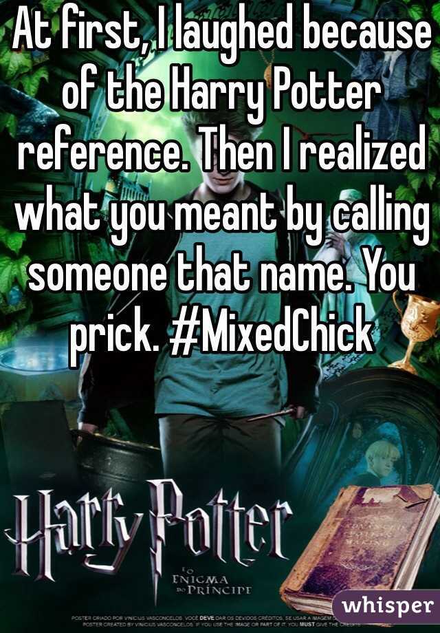 At first, I laughed because of the Harry Potter reference. Then I realized what you meant by calling someone that name. You prick. #MixedChick