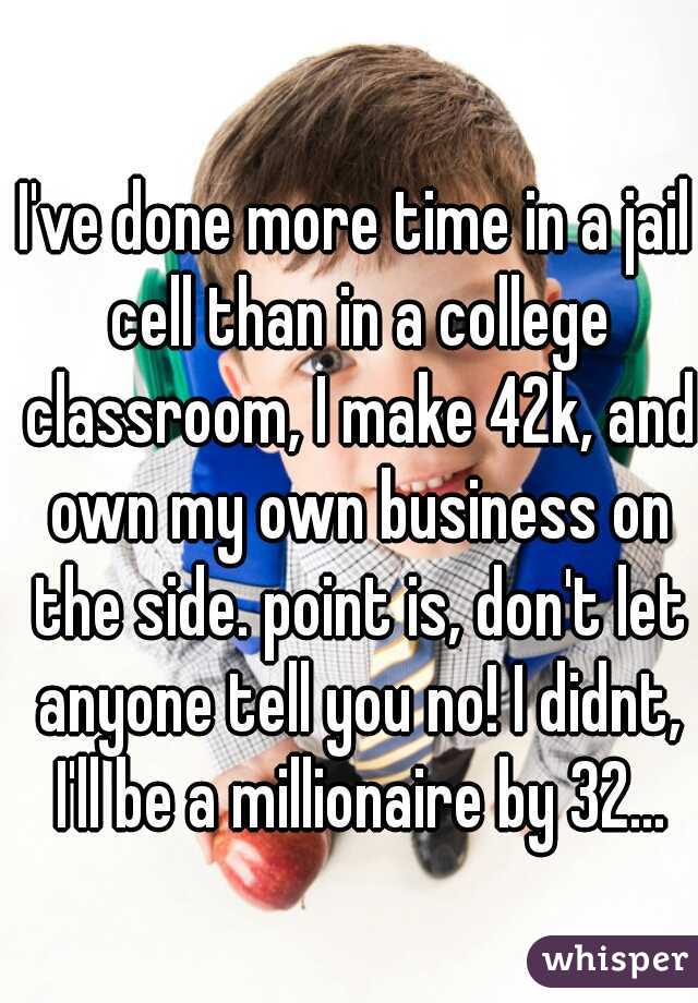 I've done more time in a jail cell than in a college classroom, I make 42k, and own my own business on the side. point is, don't let anyone tell you no! I didnt, I'll be a millionaire by 32...