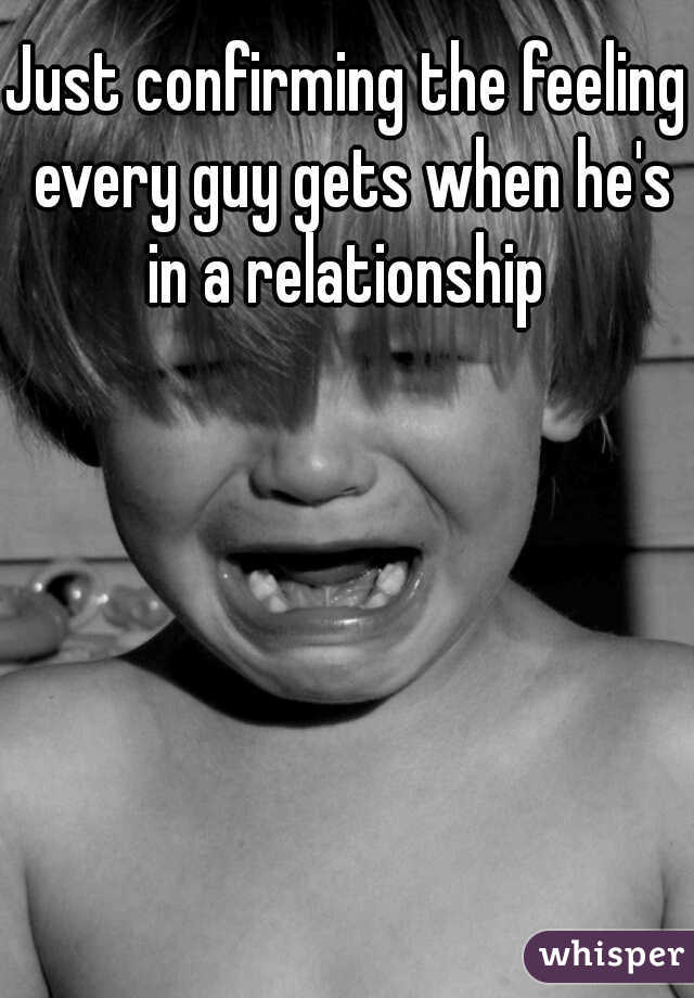 Just confirming the feeling every guy gets when he's in a relationship 