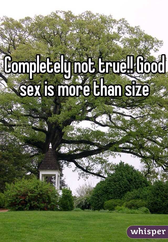 Completely not true!! Good sex is more than size  
