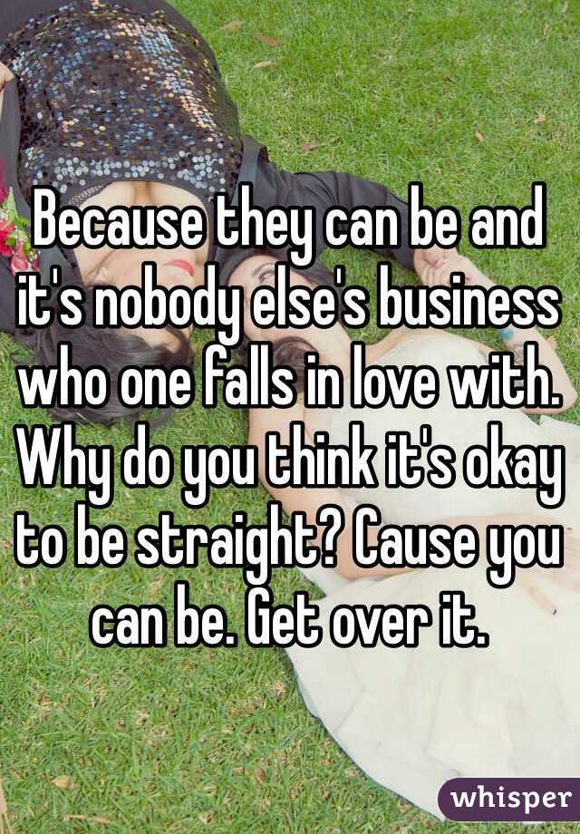 Because they can be and it's nobody else's business who one falls in love with. Why do you think it's okay to be straight? Cause you can be. Get over it.