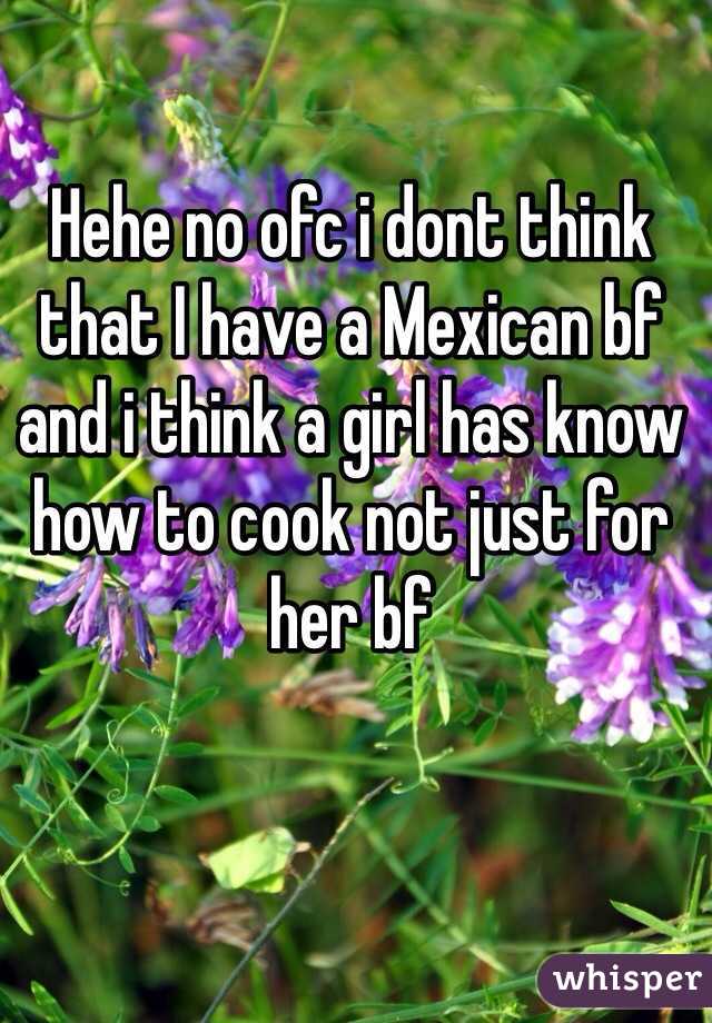 Hehe no ofc i dont think that I have a Mexican bf and i think a girl has know how to cook not just for her bf