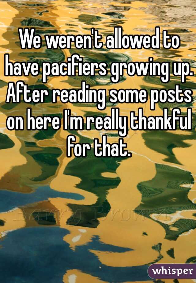 We weren't allowed to have pacifiers growing up. After reading some posts on here I'm really thankful for that.