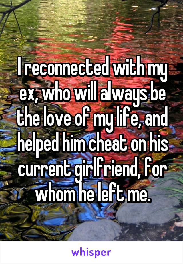 I reconnected with my ex, who will always be the love of my life, and helped him cheat on his current girlfriend, for whom he left me.