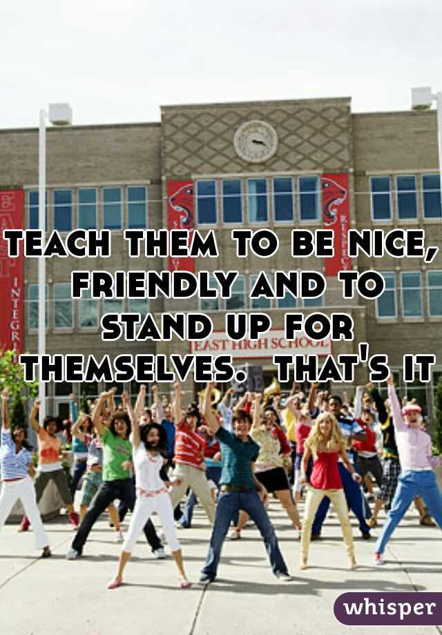 teach them to be nice, friendly and to stand up for themselves.  that's it.