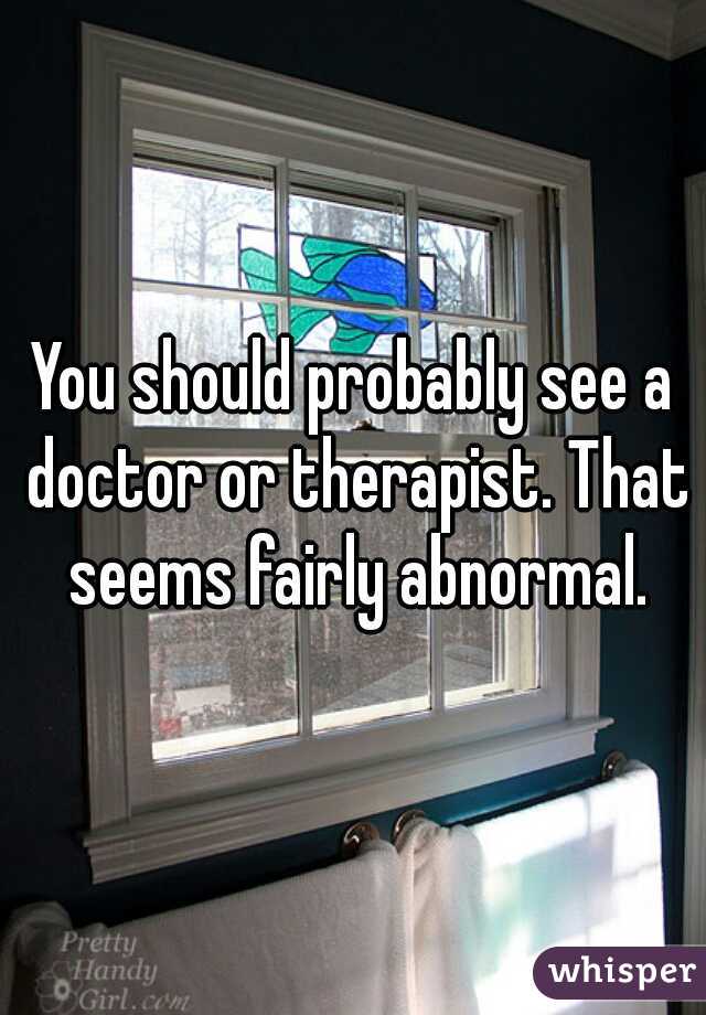 You should probably see a doctor or therapist. That seems fairly abnormal.