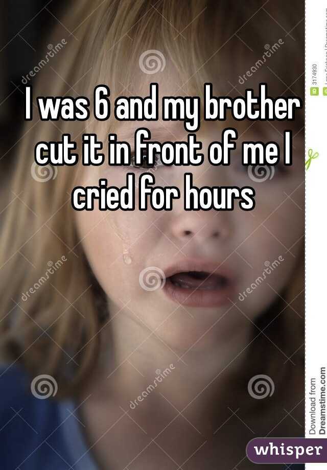 I was 6 and my brother cut it in front of me I cried for hours 