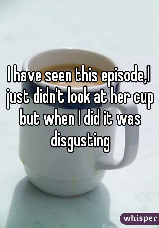 I have seen this episode,I just didn't look at her cup but when I did it was disgusting