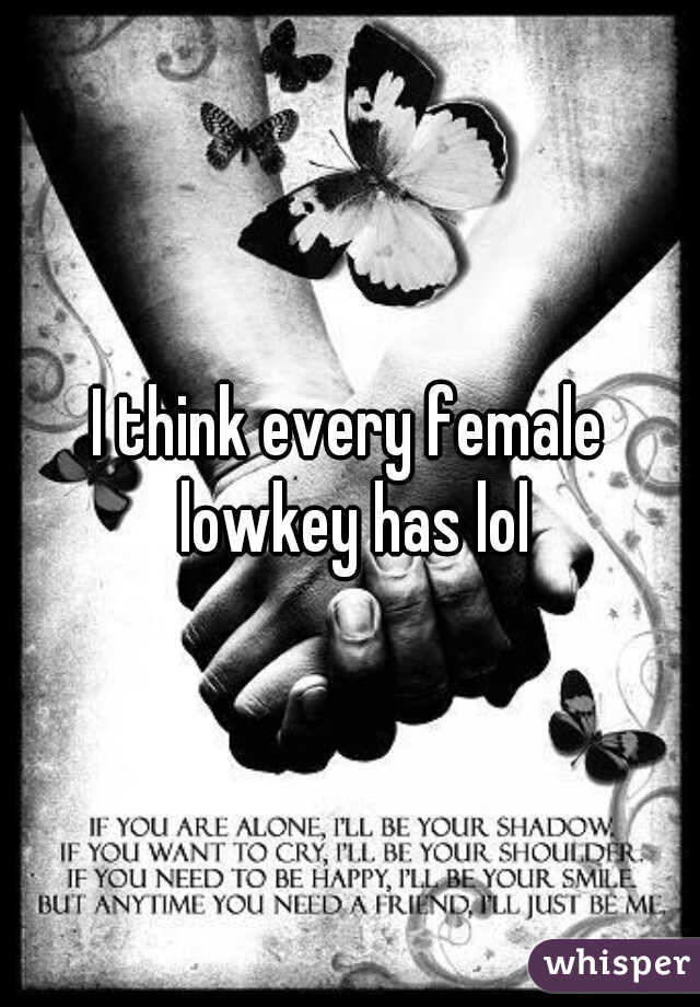 I think every female lowkey has lol