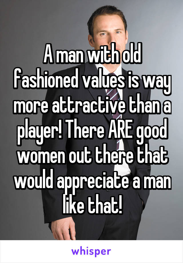 A man with old fashioned values is way more attractive than a player! There ARE good women out there that would appreciate a man like that!