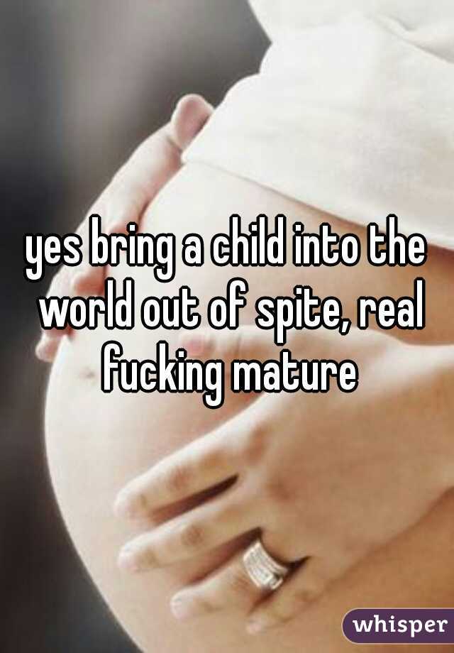 yes bring a child into the world out of spite, real fucking mature