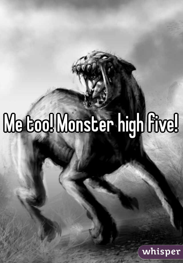 Me too! Monster high five!
