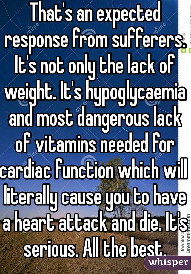 That's an expected response from sufferers. It's not only the lack of weight. It's hypoglycaemia and most dangerous lack of vitamins needed for cardiac function which will literally cause you to have a heart attack and die. It's serious. All the best. 