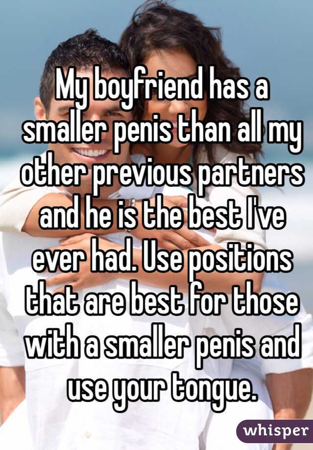 My boyfriend has a smaller penis than all my other previous partners and he is the best I've ever had. Use positions that are best for those with a smaller penis and use your tongue.