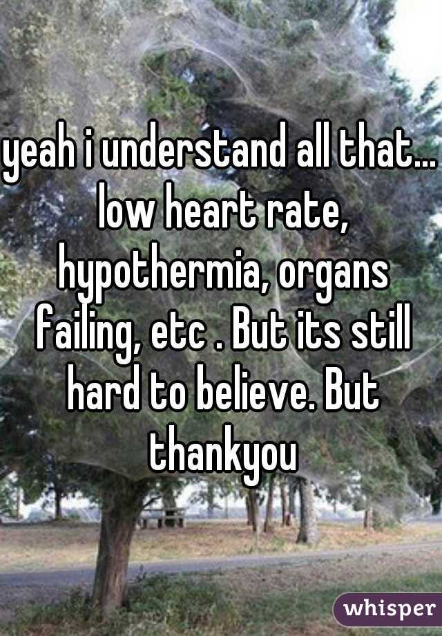 yeah i understand all that... low heart rate, hypothermia, organs failing, etc . But its still hard to believe. But thankyou