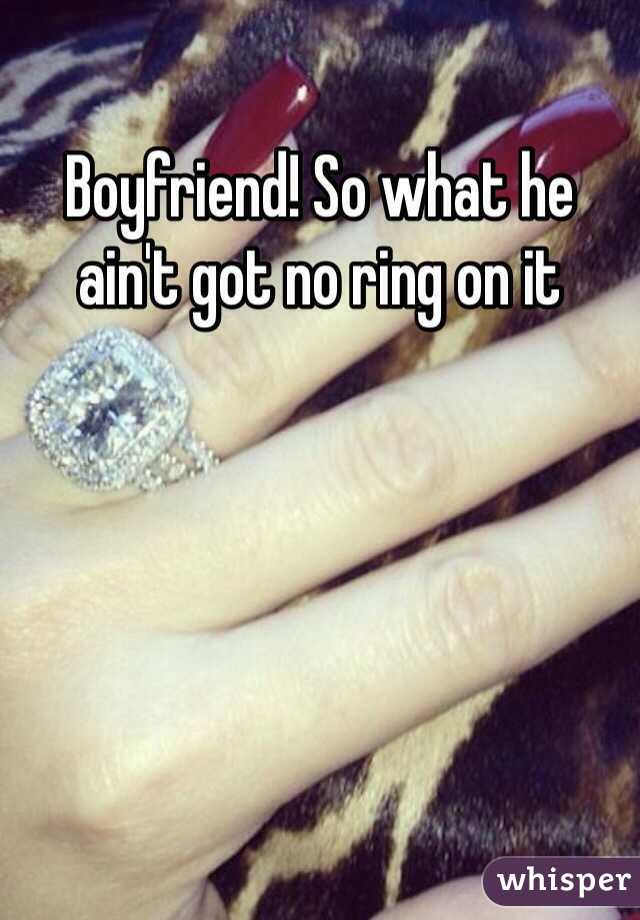 Boyfriend! So what he ain't got no ring on it