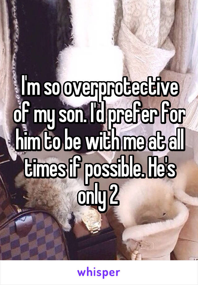 I'm so overprotective of my son. I'd prefer for him to be with me at all times if possible. He's only 2 