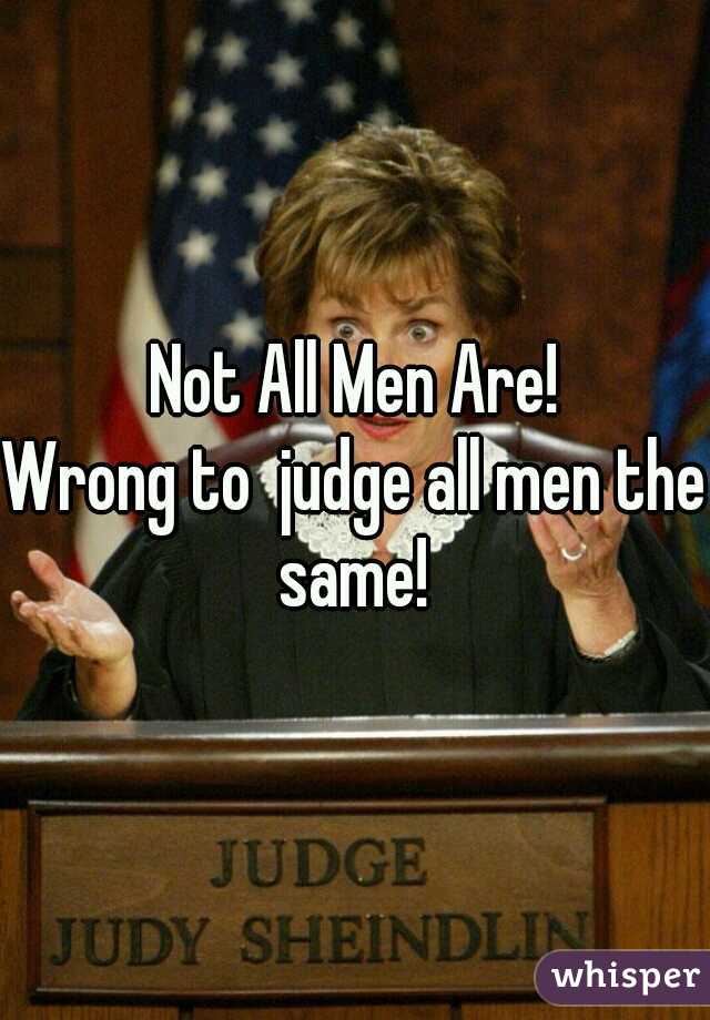 Not All Men Are!
Wrong to  judge all men the same!