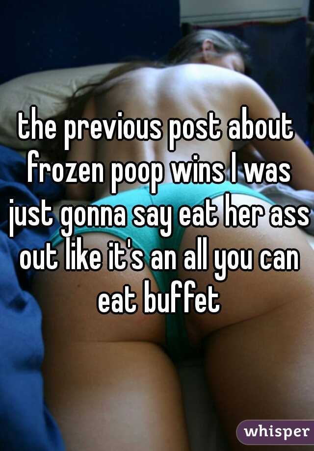 the previous post about frozen poop wins I was just gonna say eat her ass out like it's an all you can eat buffet