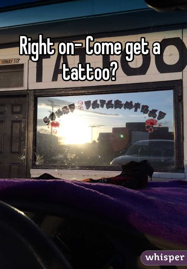 Right on- Come get a tattoo?