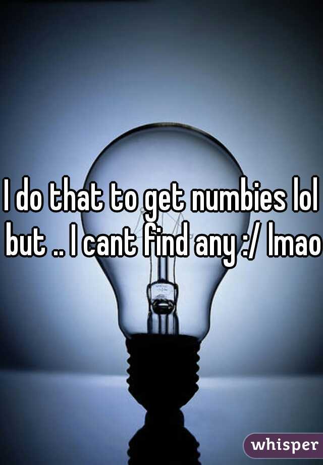 I do that to get numbies lol but .. I cant find any :/ lmao