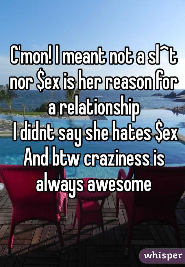 C'mon! I meant not a sl^t nor $ex is her reason for a relationship
 I didnt say she hates $ex
And btw craziness is always awesome 