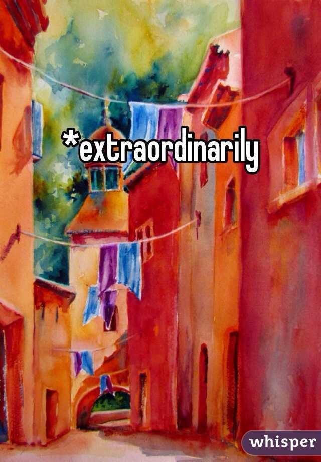 *extraordinarily