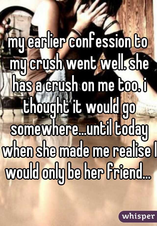my earlier confession to my crush went well. she has a crush on me too. i thought it would go somewhere...until today when she made me realise I would only be her friend... 