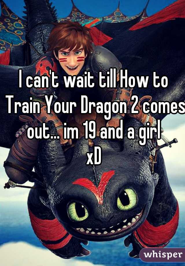 I can't wait till How to Train Your Dragon 2 comes out... im 19 and a girl 
xD