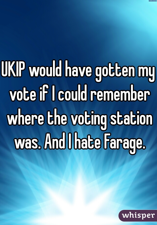 UKIP would have gotten my vote if I could remember where the voting station was. And I hate Farage.