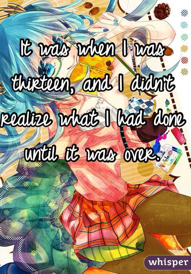 It was when I was thirteen, and I didn't realize what I had done until it was over.