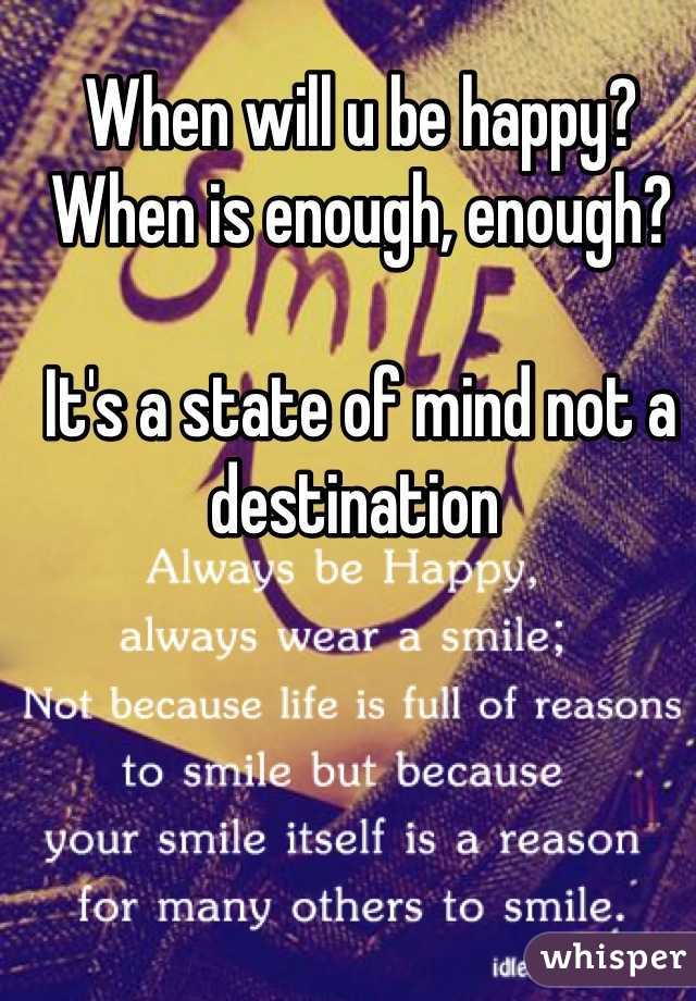 When will u be happy? When is enough, enough?

It's a state of mind not a destination 