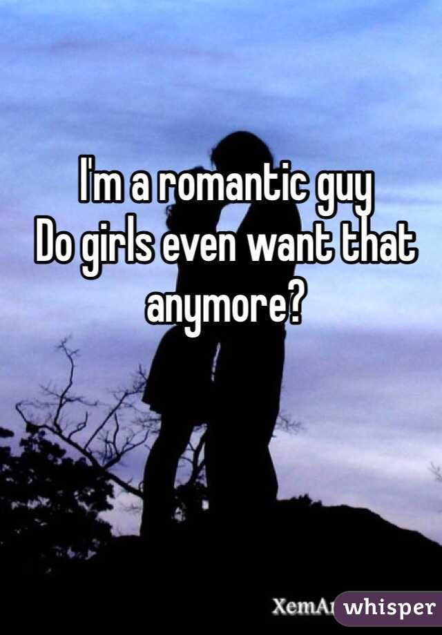 I'm a romantic guy 
Do girls even want that anymore?