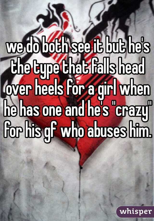 we do both see it but he's the type that falls head over heels for a girl when he has one and he's "crazy" for his gf who abuses him.