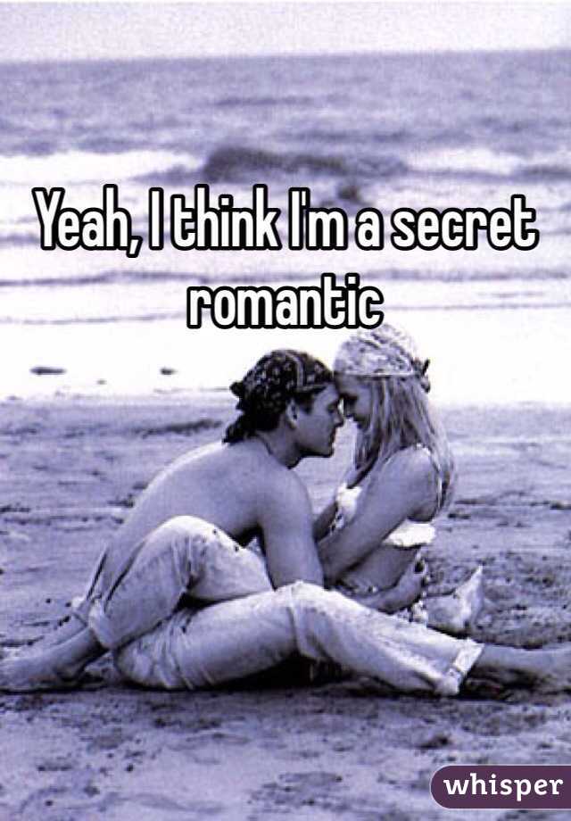 Yeah, I think I'm a secret romantic