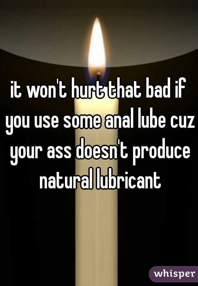 it won't hurt that bad if you use some anal lube cuz your ass doesn't produce natural lubricant