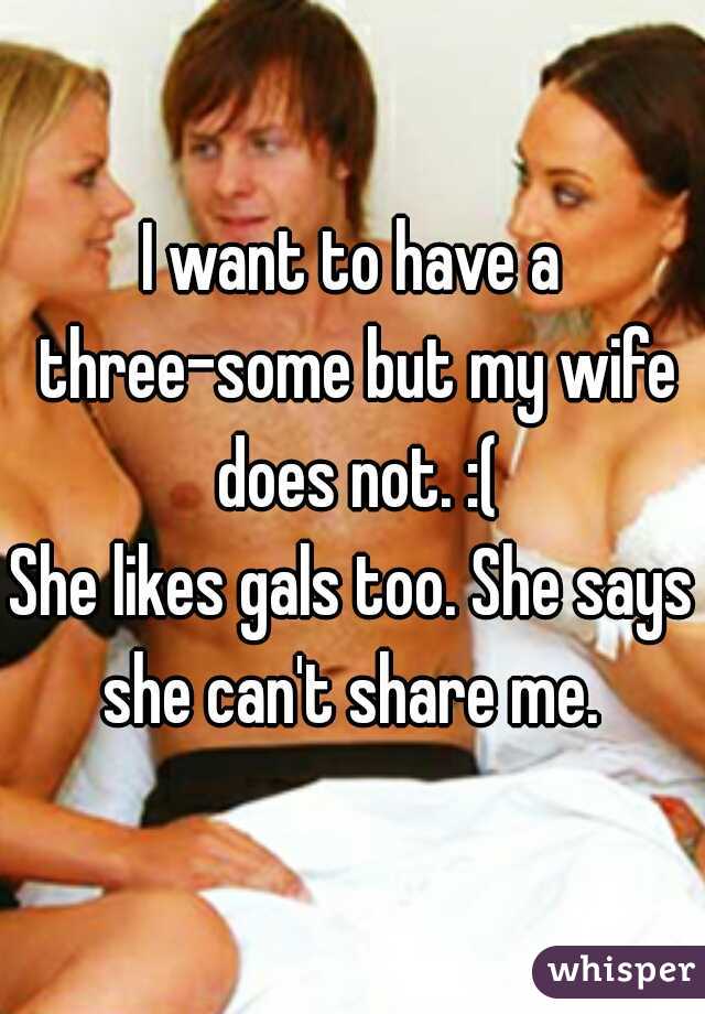 I want to have a three-some but my wife does not. :(
She likes gals too. She says she can't share me. 