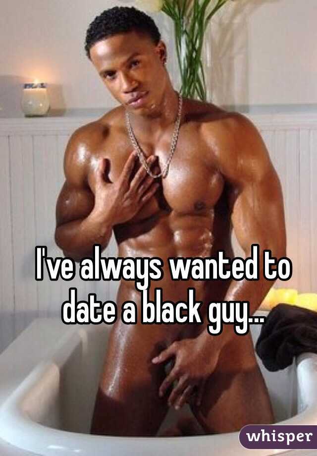 I've always wanted to date a black guy...