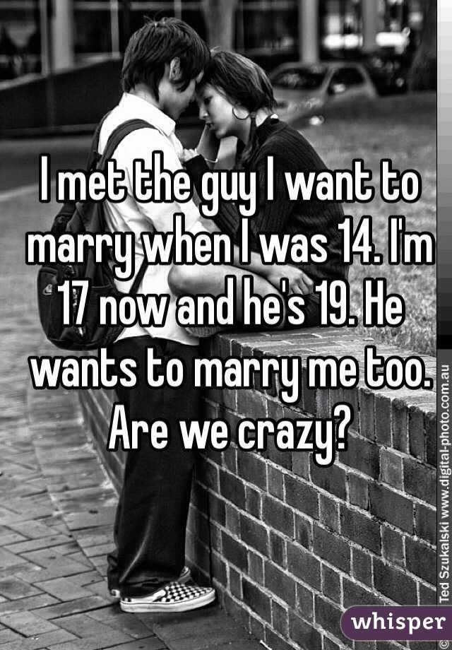 I met the guy I want to marry when I was 14. I'm 17 now and he's 19. He wants to marry me too. Are we crazy? 