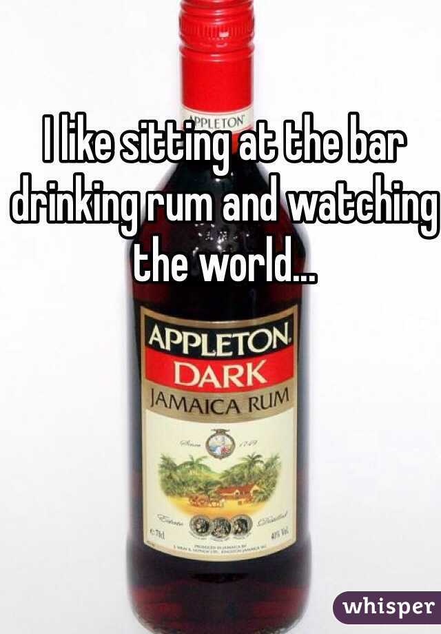 I like sitting at the bar drinking rum and watching the world...